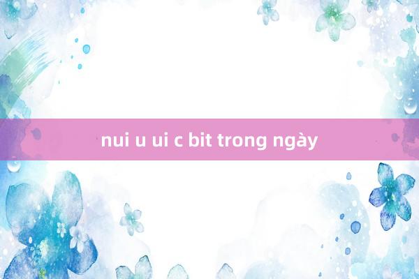 nui u ui c bit trong ngày