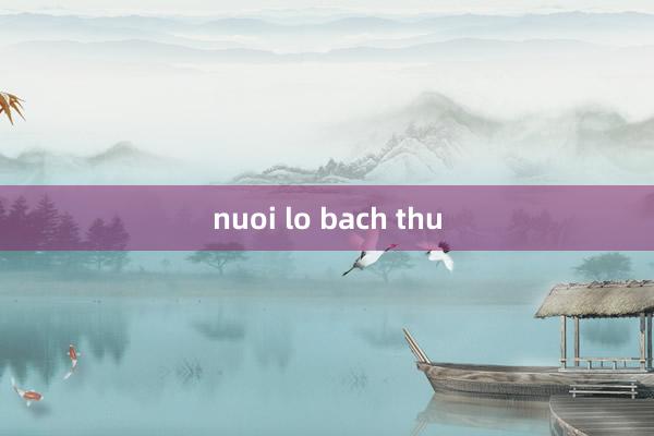 nuoi lo bach thu