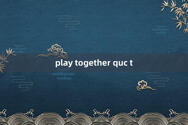 play together quc t