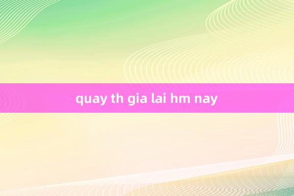 quay th gia lai hm nay