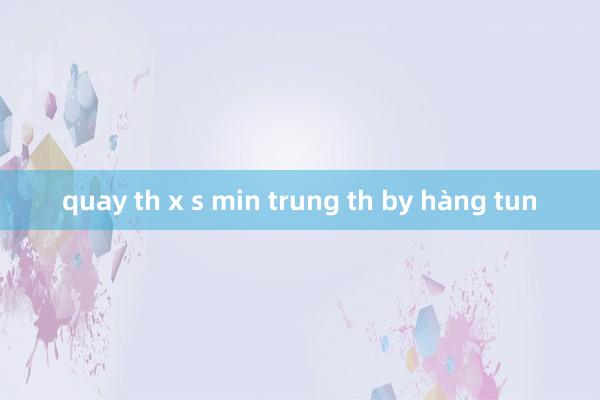 quay th x s min trung th by hàng tun