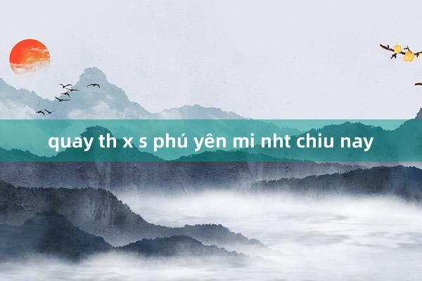 quay th x s phú yên mi nht chiu nay