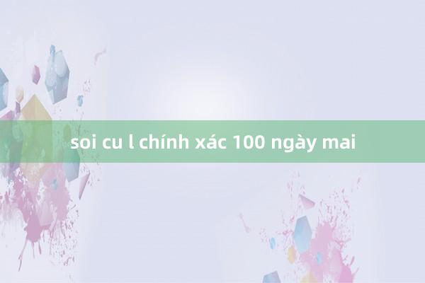 soi cu l chính xác 100 ngày mai