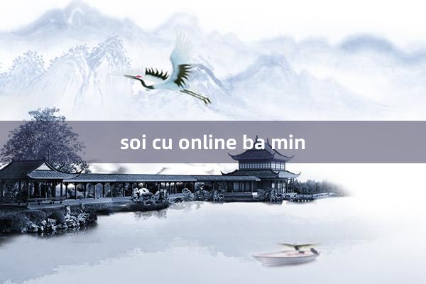 soi cu online ba min