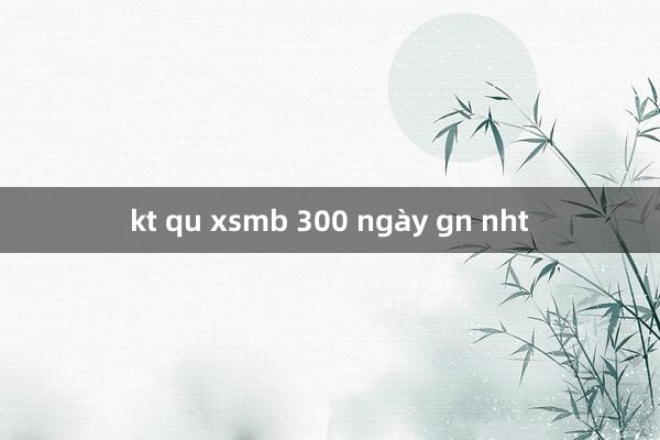 kt qu xsmb 300 ngày gn nht