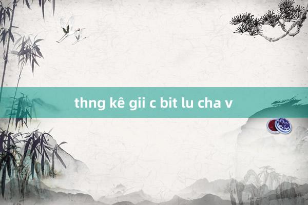 thng kê gii c bit lu cha v