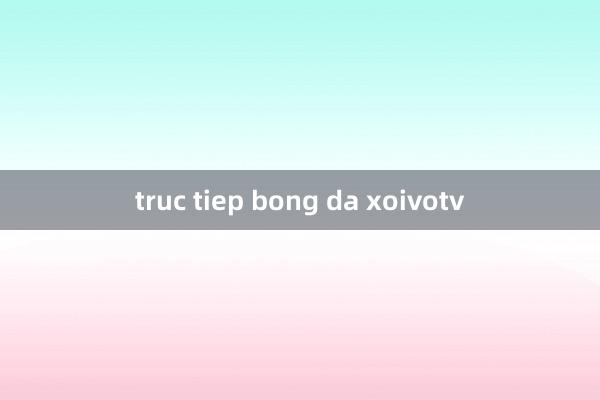 truc tiep bong da xoivotv