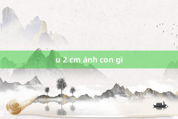 u 2 cm ánh con gì