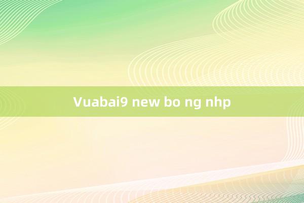 Vuabai9 new bo ng nhp