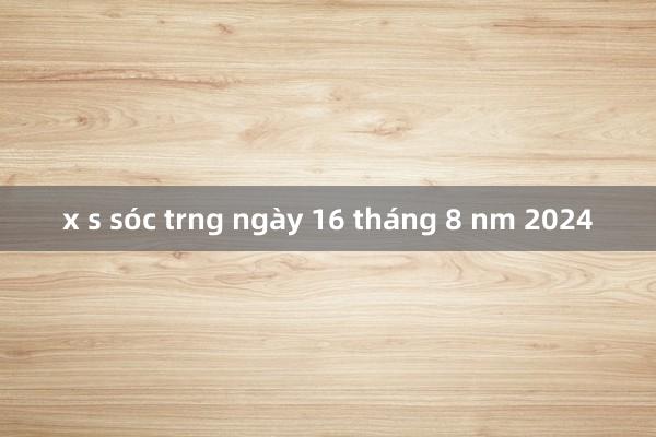 x s sóc trng ngày 16 tháng 8 nm 2024