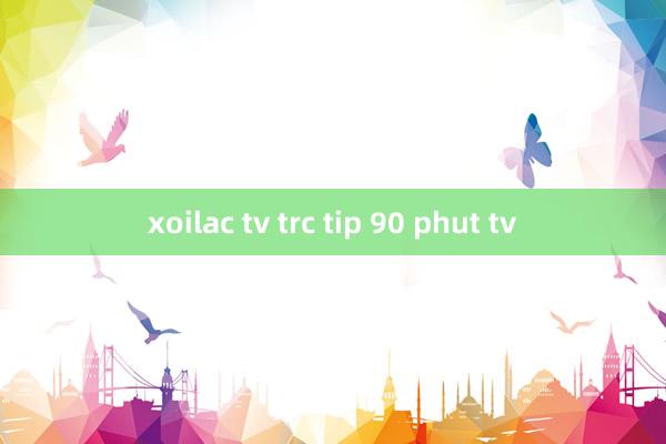 xoilac tv trc tip 90 phut tv