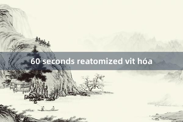 60 seconds reatomized vit hóa