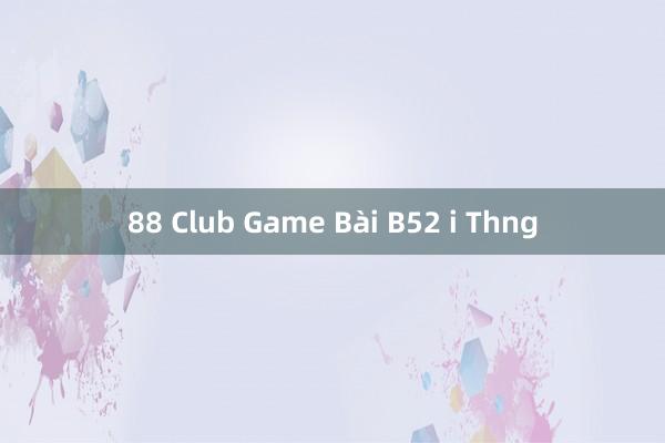 88 Club Game Bài B52 i Thng