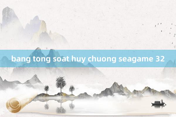 bang tong soat huy chuong seagame 32