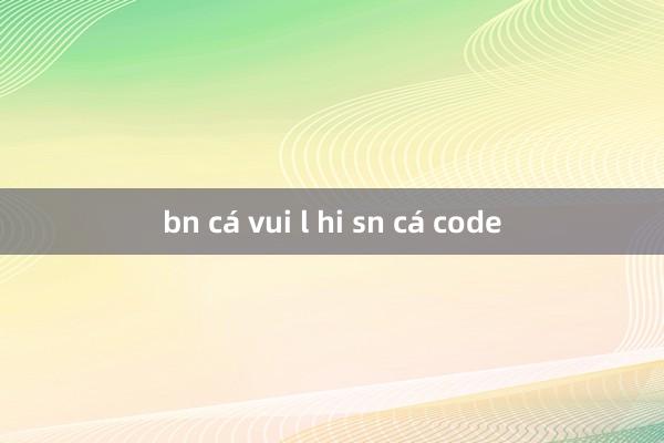 bn cá vui l hi sn cá code