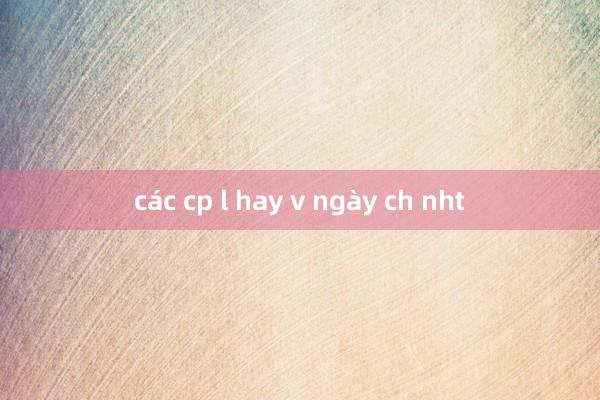 các cp l hay v ngày ch nht