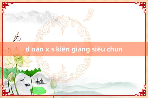 d oán x s kiên giang siêu chun