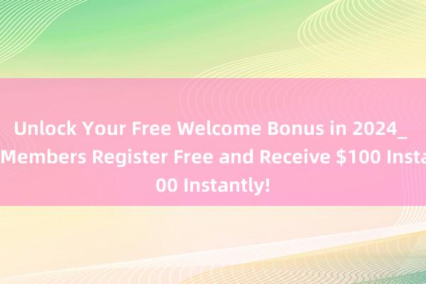 Unlock Your Free Welcome Bonus in 2024_ New Members Register Free and Receive $100 Instantly!