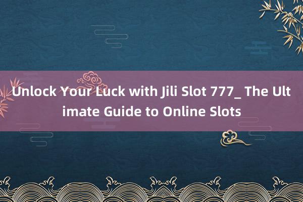 Unlock Your Luck with Jili Slot 777_ The Ultimate Guide to Online Slots