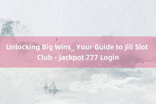 Unlocking Big Wins_ Your Guide to Jili Slot Club - Jackpot 777 Login