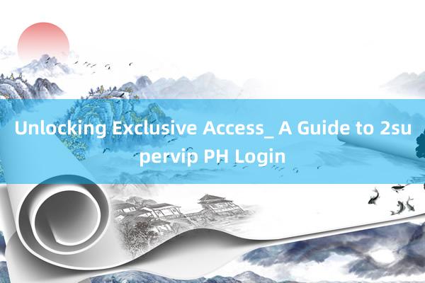 Unlocking Exclusive Access_ A Guide to 2supervip PH Login