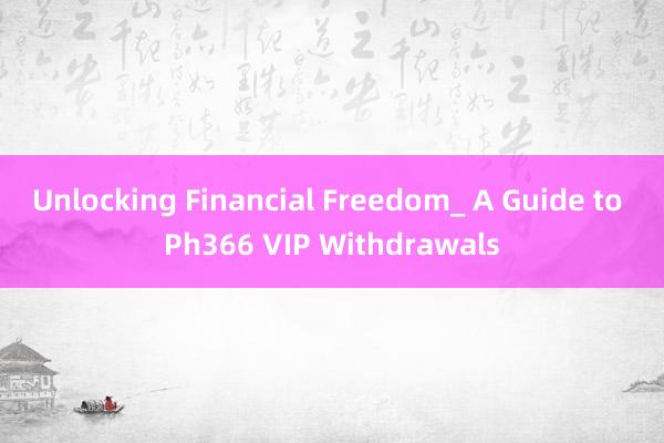 Unlocking Financial Freedom_ A Guide to Ph366 VIP Withdrawals