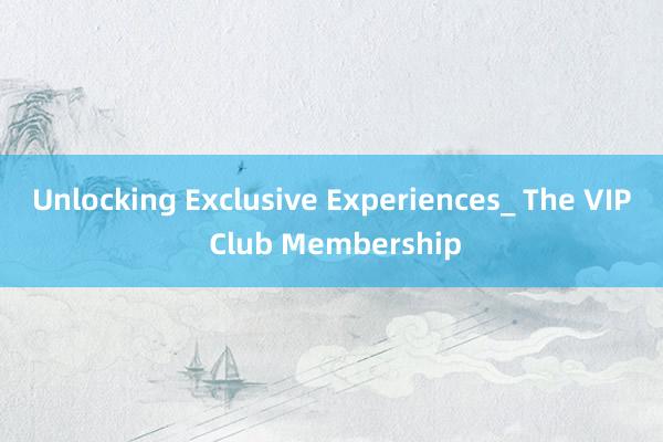 Unlocking Exclusive Experiences_ The VIP Club Membership