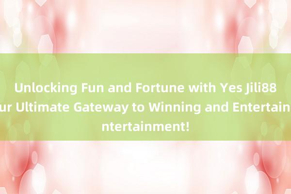 Unlocking Fun and Fortune with Yes Jili888_ Your Ultimate Gateway to Winning and Entertainment!