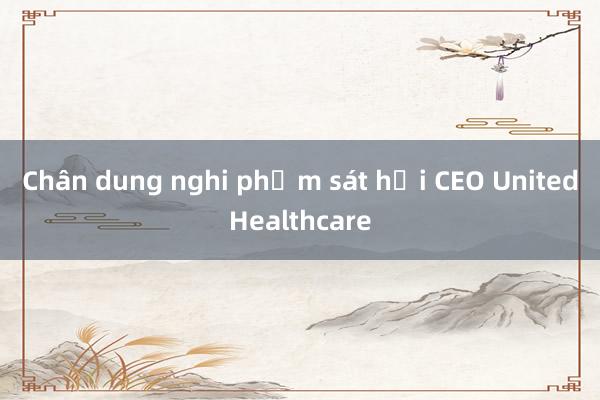 Chân dung nghi phạm sát hại CEO UnitedHealthcare