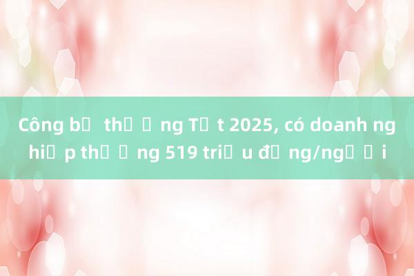 Công bố thưởng Tết 2025， có doanh nghiệp thưởng 519 triệu đồng/người