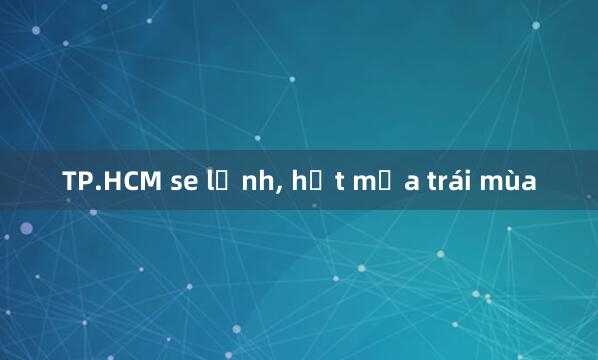 TP.HCM se lạnh， hết mưa trái mùa