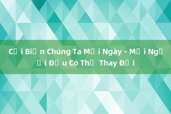 Cải Biến Chúng Ta Mỗi Ngày - Mọi Người Đều Có Thể Thay Đổi