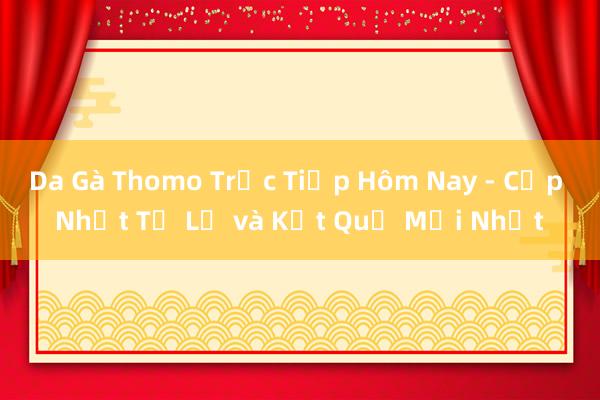 Da Gà Thomo Trực Tiếp Hôm Nay - Cập Nhật Tỷ Lệ và Kết Quả Mới Nhất