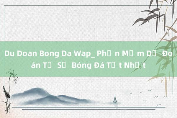 Du Doan Bong Da Wap_ Phần Mềm Dự Đoán Tỉ Số Bóng Đá Tốt Nhất