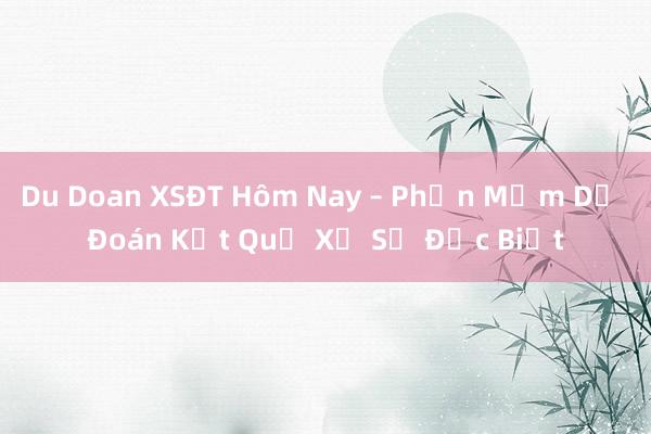 Du Doan XSĐT Hôm Nay – Phần Mềm Dự Đoán Kết Quả Xổ Số Đặc Biệt