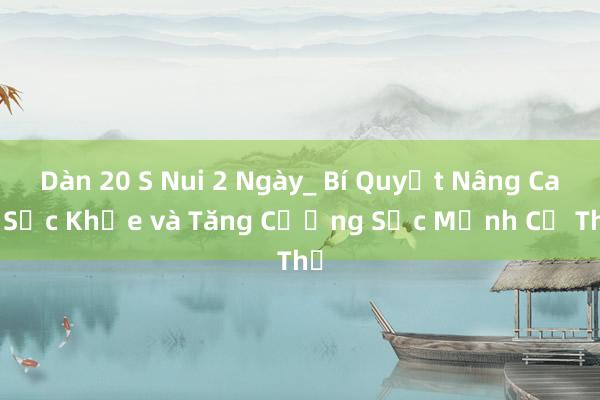 Dàn 20 S Nui 2 Ngày_ Bí Quyết Nâng Cao Sức Khỏe và Tăng Cường Sức Mạnh Cơ Thể