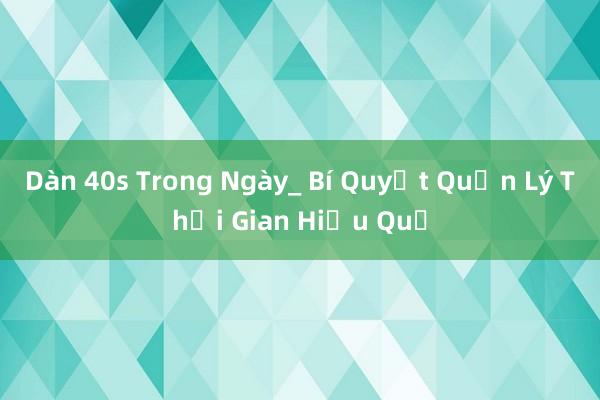 Dàn 40s Trong Ngày_ Bí Quyết Quản Lý Thời Gian Hiệu Quả