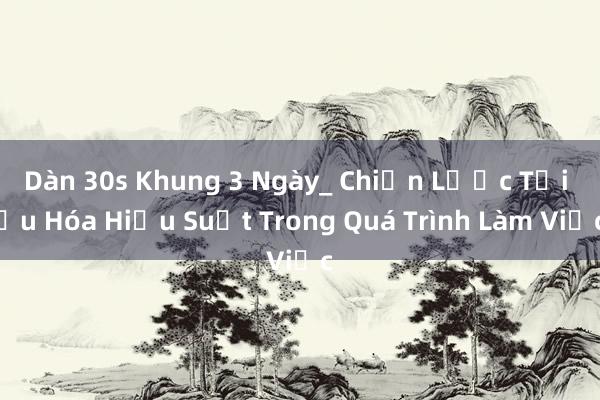 Dàn 30s Khung 3 Ngày_ Chiến Lược Tối Ưu Hóa Hiệu Suất Trong Quá Trình Làm Việc