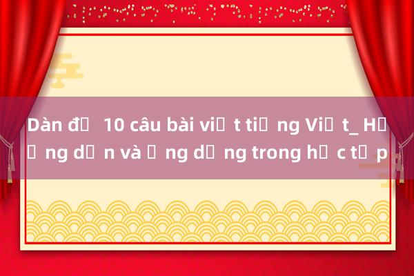 Dàn đề 10 câu bài viết tiếng Việt_ Hướng dẫn và ứng dụng trong học tập