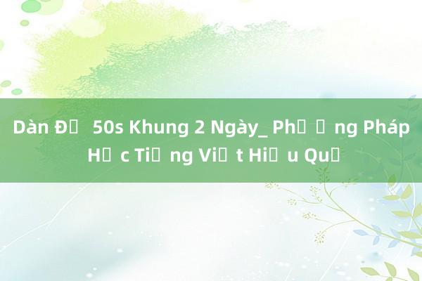 Dàn Đề 50s Khung 2 Ngày_ Phương Pháp Học Tiếng Việt Hiệu Quả