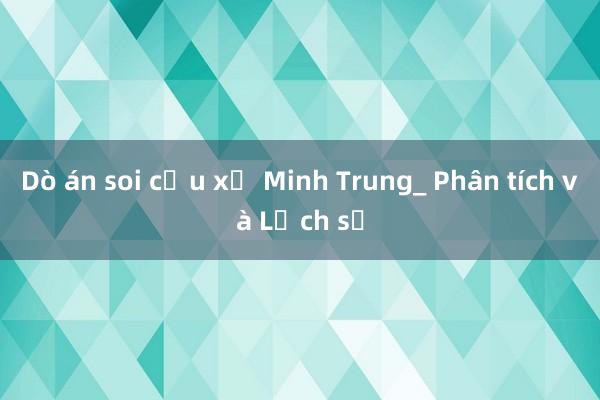 Dò án soi cựu xứ Minh Trung_ Phân tích và Lịch sử