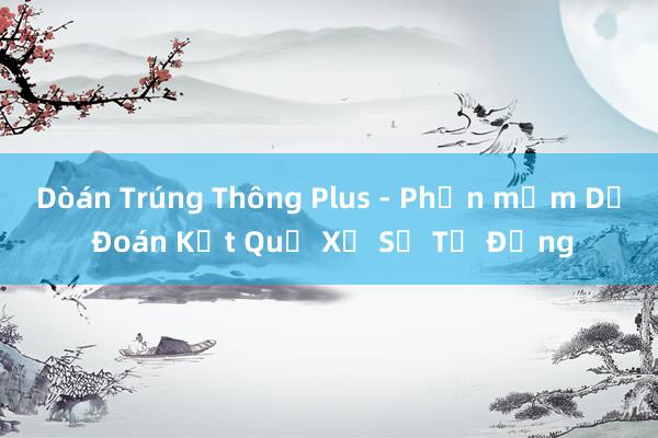 Dòán Trúng Thông Plus - Phần mềm Dự Đoán Kết Quả Xổ Số Tự Động