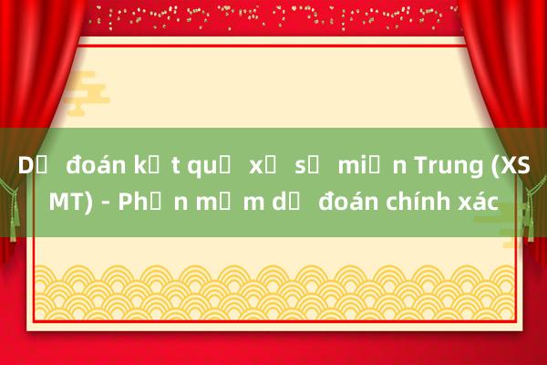 Dự đoán kết quả xổ số miền Trung (XSMT) - Phần mềm dự đoán chính xác