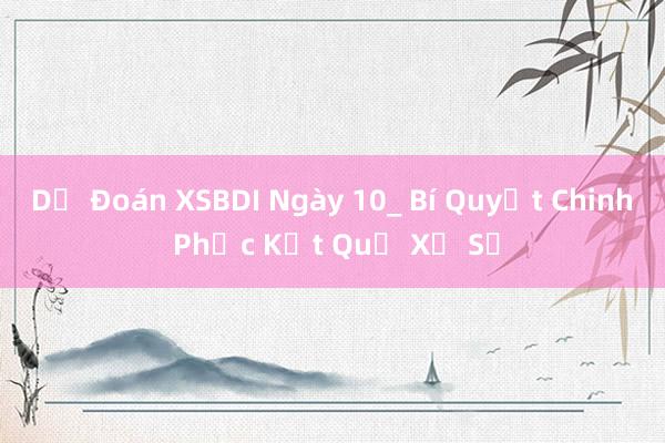 Dự Đoán XSBDI Ngày 10_ Bí Quyết Chinh Phục Kết Quả Xổ Số