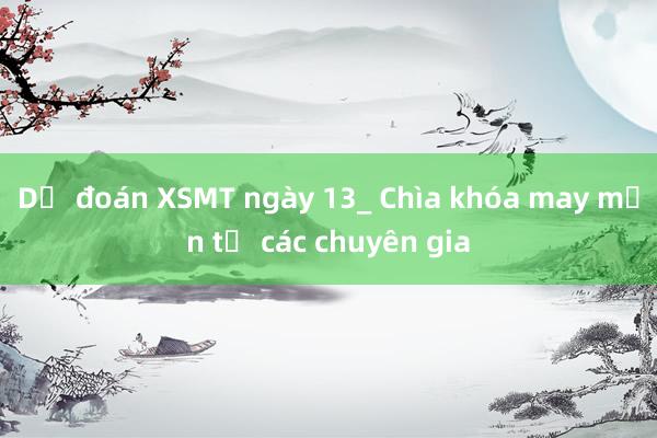 Dự đoán XSMT ngày 13_ Chìa khóa may mắn từ các chuyên gia