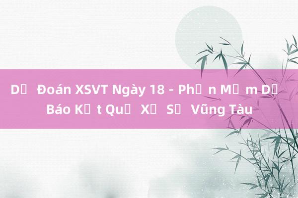 Dự Đoán XSVT Ngày 18 - Phần Mềm Dự Báo Kết Quả Xổ Số Vũng Tàu