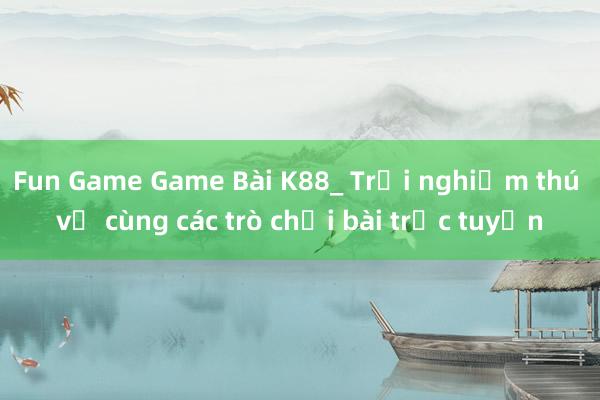 Fun Game Game Bài K88_ Trải nghiệm thú vị cùng các trò chơi bài trực tuyến