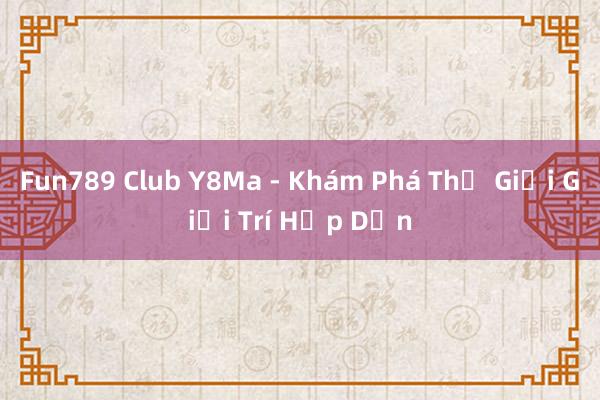 Fun789 Club Y8Ma - Khám Phá Thế Giới Giải Trí Hấp Dẫn