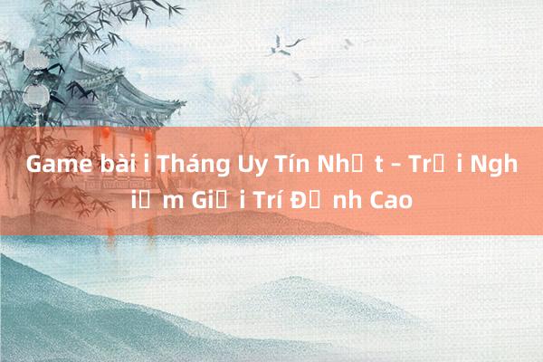 Game bài i Tháng Uy Tín Nhất – Trải Nghiệm Giải Trí Đỉnh Cao