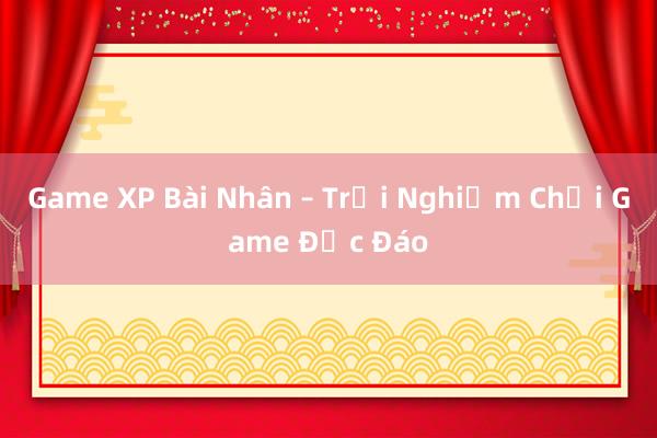 Game XP Bài Nhân – Trải Nghiệm Chơi Game Độc Đáo